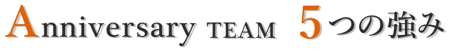 Anniversary Team　4つの強み