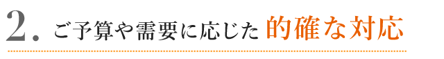 ご予算や需要に応じた的確な対応