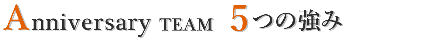 Anniversary Team　4つの強み