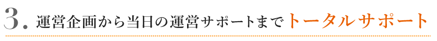 ご運営企画から当日の運営サポートまでトータルサポート
