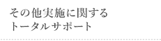 その他実施に関するトータルサポート